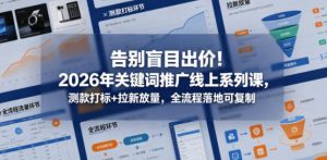 告别盲目出价!2026年关键词推广线上系列课,测款打标+拉新放量,全流程落地可复制-网赚36计