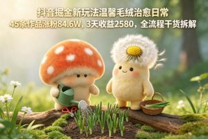 抖音掘金新玩法温馨毛绒治愈日常，45条作品涨粉84.6W，3天收益2580，全流程干货拆解-网赚36计