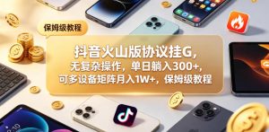 抖音火山版协议挂G，无复杂操作，单日躺入300+，可多设备矩阵月入1W+，保姆级教程【揭秘】-网赚36计