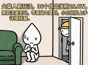 火柴人新玩法，36个作品涨粉26.8W，爆款流量密码，零基础AI复刻，小白轻松上手，详细拆解-网赚36计