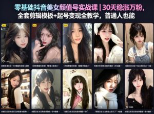 零基础抖音美女颜值号实战课|30天稳涨万粉,全套剪辑模板+起号变现全教学,普通人也能复制-网赚36计