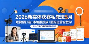 2026新实体获客私教班5月,短视频打造+本地推投放+团购运营全教学,轻松打通门店拓客增收渠道-网赚36计
