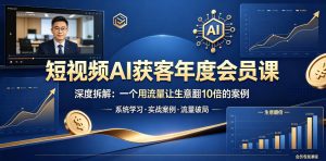 短视频AI获客年度会员课,深度拆解,一个用流量让生意翻10倍的案例-网赚36计
