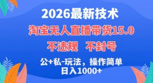 2026最新技术,淘宝无人直播带货15.0,不封号,不违规,公+私玩法,操作简单,日入1k+【揭秘】-网赚36计
