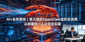 AI+业务落地|某大佬的OpenClaw小龙虾实战课,从部署到一人公司全实操-网赚36计