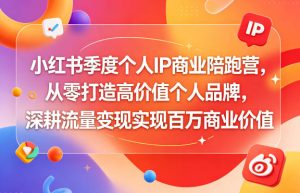 小红书季度个人IP商业陪跑营,从零打造高价值个人品牌,深耕流量变现实现百万商业价值-网赚36计