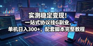 实测稳定变现!一站式协议挂G副业,单机日入300+,配套脚本完整教程【揭秘】-网赚36计