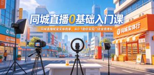 同城直播0基础入门课,同城直播赋能实体商家,从0-1助你实现门店业绩增长-网赚36计