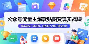 公众号流量主爆款贴图变现实战课,零基础AI一键出图,轻松日入100+稳定收益-网赚36计