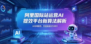 阿里国际站运营AI提效平台新算法解析26年5月新课,AI全域提效,快速超越80%同行-网赚36计