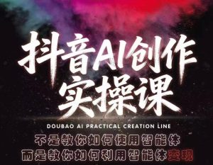 抖音AI创作实操课,不是教你如何使用智能体而是教你如何利用智能体变现(更新5月)-网赚36计