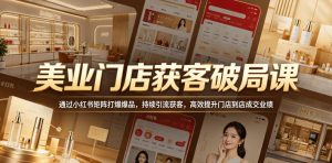 美业门店获客破局课,通过小红书矩阵打爆爆品,持续引流获客,高效提升门店到店成交业绩-网赚36计