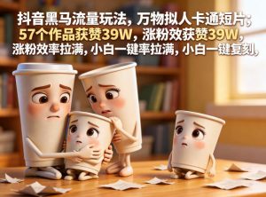 抖音黑马流量玩法，万物拟人卡通短片，57个作品获赞39W，涨粉效率拉满，小白一键复刻，保姆级拆解-网赚36计