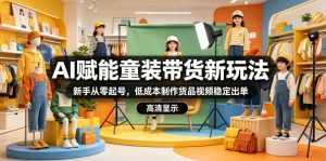 AI赋能童装带货新玩法，新手从零起号，低成本制作货品视频稳定出单-网赚36计