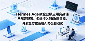 Hermes Agent企业级应用实战课从部署配置、多端接入到Skill智能开发全方位落地AI办公自动化-网赚36计