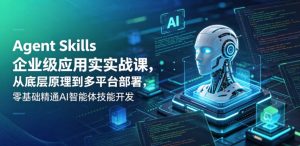 Agent Skills企业级应用实战课,从底层原理到多平台部署,零基础精通AI智能体技能开发-网赚36计