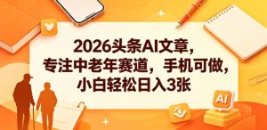 2026头条AI文章,专注中老年赛道,手机可做,小白轻松日入3张-网赚36计