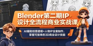 Blender第二期IP设计全流程商业实战课,AI辅助创意建模+人物IP全案制作,掌握可接单的3D商业设计技能-网赚36计