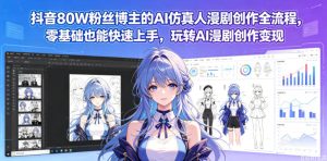 抖音80W粉丝博主的AI仿真人漫剧创作全流程，零基础也能快速上手，玩转AI漫剧创作变现-网赚36计