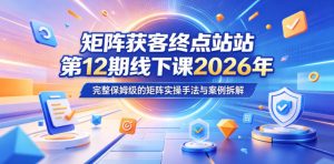 矩阵获客终点站第12期线下课2026年5月22-23号,完整保姆级的矩阵实操手法与案例拆解-网赚36计