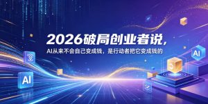 2026破局创业者说,AI从来不会自己变成钱,是行动者把它变成钱的【文档】-网赚36计