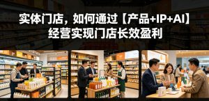 实体门店，如何通过【产品+IP+AI】经营实现门店长效盈利-网赚36计