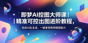 即梦AI控图大师课|精准可控出图进阶教程,告别AI乱生成,一键拿捏商用精图能力-网赚36计