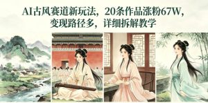 AI古风赛道新玩法,20条作品涨粉67W,变现路径多,详细拆解教学-网赚36计