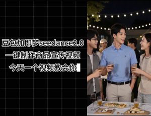 豆包加即梦seedance2.0一键制作商品宣传视频,今天一个视频教会你,全程无需手动剪辑-网赚36计