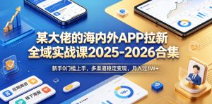 某大佬的海内外APP拉新全域实战课2025-2026合集,新手0门槛上手,多渠道稳定变现,月入过1W+-网赚36计