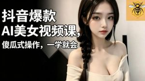 抖音爆款AI美女视频课，傻瓜式操作，一学就会，1个小就能上手-网赚36计