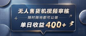 无人售货机视频审核，一部手机随时随地都可以做，10秒一单，单日收益400+【揭秘】-网赚36计