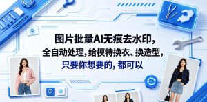 图片批量AI无痕去水印，全自动处理，给模特换衣、换造型，只要你想要的，都可以(软件+视频教程)-网赚36计