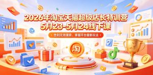 2026年淘宝天猫超级店长特训营5月23-5月24线下课，告别无效摸索，掌握平台最新玩法-网赚36计