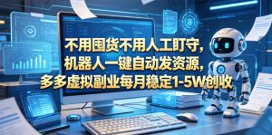 不用囤货不用人工盯守，机器人一键自动发资源，多多虚拟副业每月稳定1-5W创收【揭秘】-网赚36计