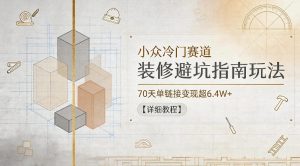 小众冷门赛道，装修避坑指南玩法，70天单链接变现超6.4W+【详细教程】-网赚36计