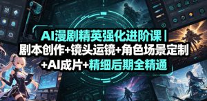 AI漫剧精英强化进阶课｜剧本创作+镜头运镜+角色场景定制+AI成片+精细后期全精通-网赚36计