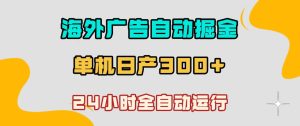 海外广告自动掘金，单台电脑日产300+，小白可操作，24小时全自动运行【揭秘】-网赚36计