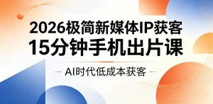 2026极简新媒体IP获客，15分钟手机出片课，AI时代低成本获客-网赚36计