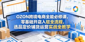 OZON跨境电商全能必修课，零基础开店入驻全流程，选品定价铺货运营实战全教学（更新0605）-网赚36计
