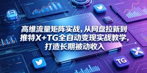 高维流量矩阵实战，从网盘拉新到推特X+TG全自动变现实战教学，打造长期被动收入-网赚36计