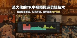 某大佬的TK中视频搬运剪辑技术，包含动漫解说、影视解说、音乐搬运教学视频-网赚36计