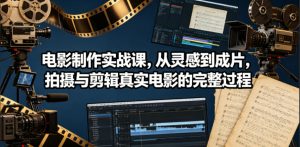 电影制作实战课,从灵感到成片,拍摄与剪辑真实电影的完整过程【原创双语字幕】-网赚36计