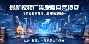 最新视频广告联盟自营项目，全自动独家方法，单日收益500+，从0-1教程，全程无需人工值守【揭秘】-网赚36计