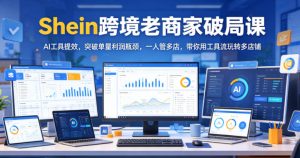 Shein跨境老商家破局课，AI工具提效，突破单量利润瓶颈，一人管多店，带你用工具流玩转多店铺-网赚36计