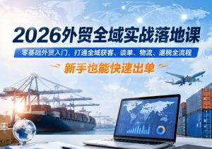 2026外贸全域实战落地课,零基础外贸入门,打通全域获客、谈单、物流、退税全流程,新手也能快速出单-网赚36计