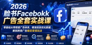2026脸书Facebook广告全套实战课,零基础从零搭建广告体系,精准投放优化数据,解锁跨境广告稳定变现玩法-网赚36计