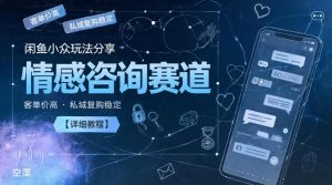 闲鱼小众玩法分享,情感咨询赛道,客单价高,私域复购稳定【详细教程】-网赚36计