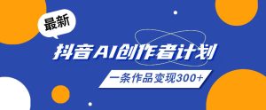 26年最新抖音AI创作者计划实操课程，一条作品变现300+-网赚36计