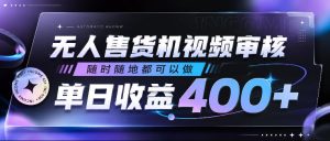 无人售货机视频审核,随时随地都可以做,单日收益400+,有手就行,人人可做【揭秘】-网赚36计